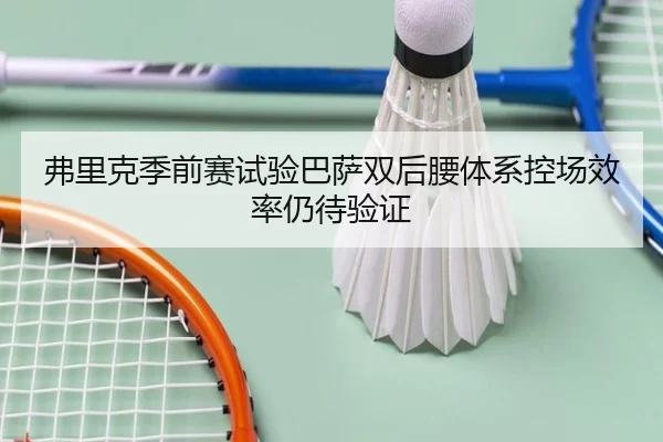 弗里克季前赛试验巴萨双后腰体系控场效率仍待验证