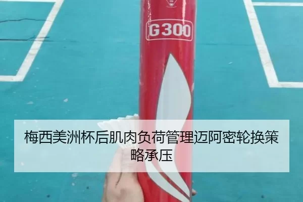 梅西美洲杯后肌肉负荷管理迈阿密轮换策略承压
